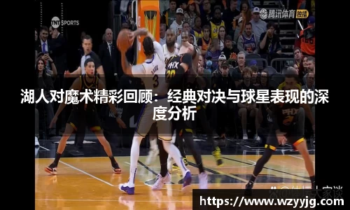 qy千亿湖人对魔术精彩回顾：经典对决与球星表现的深度分析